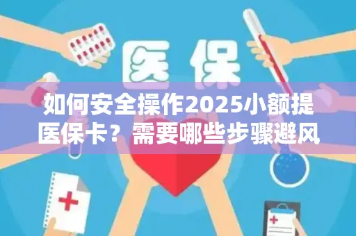 如何安全操作2025小额提医保卡？需要哪些步骤避风险？